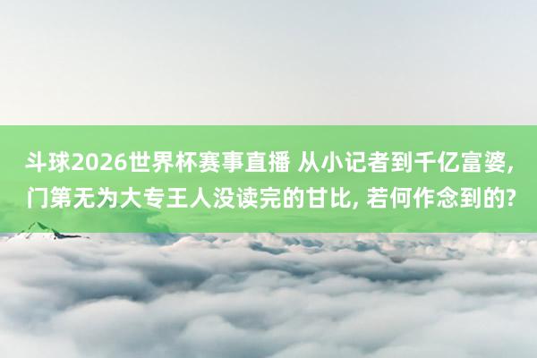 斗球2026世界杯赛事直播 从小记者到千亿富婆, 门第无为大专王人没读完的甘比, 若何作念到的?