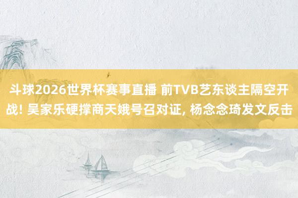 斗球2026世界杯赛事直播 前TVB艺东谈主隔空开战! 吴家乐硬撑商天娥号召对证, 杨念念琦发文反击