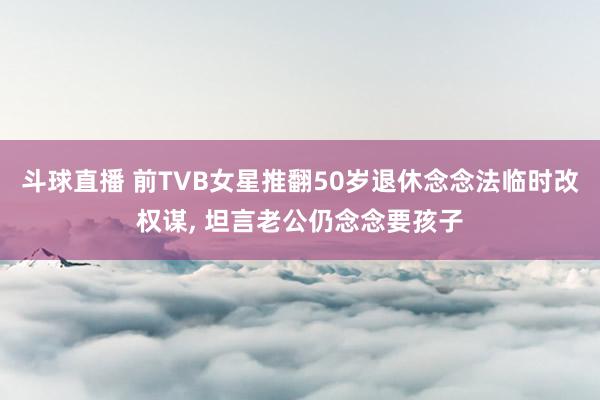 斗球直播 前TVB女星推翻50岁退休念念法临时改权谋, 坦言老公仍念念要孩子