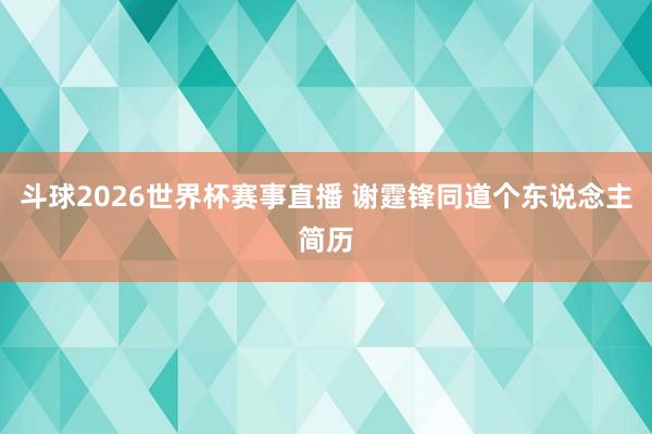 斗球2026世界杯赛事直播 谢霆锋同道个东说念主简历