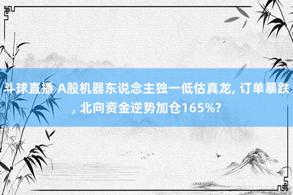 斗球直播 A股机器东说念主独一低估真龙, 订单暴跌, 北向资金逆势加仓165%?