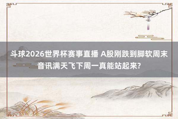 斗球2026世界杯赛事直播 A股刚跌到脚软周末音讯满天飞下周一真能站起来?
