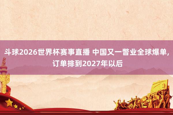 斗球2026世界杯赛事直播 中国又一瞥业全球爆单, 订单排到2027年以后