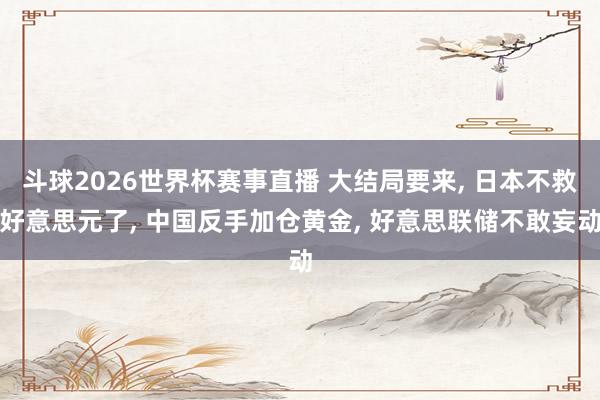 斗球2026世界杯赛事直播 大结局要来, 日本不救好意思元了, 中国反手加仓黄金, 好意思联储不敢妄动
