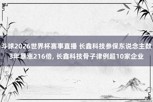 斗球2026世界杯赛事直播 长鑫科技参保东说念主数3年暴涨216倍, 长鑫科技骨子律例超10家企业