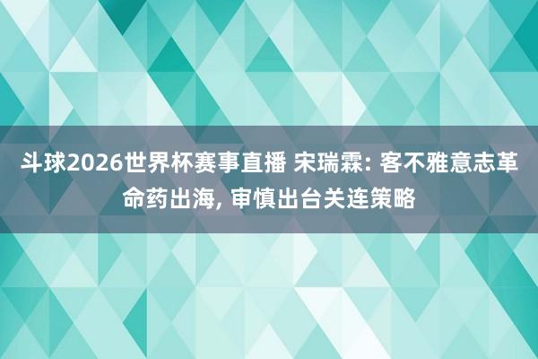 斗球2026世界杯赛事直播 宋瑞霖: 客不雅意志革命药出海, 审慎出台关连策略