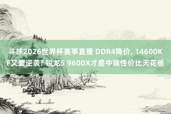 斗球2026世界杯赛事直播 DDR4降价, 14600KF又要逆袭? 锐龙5 9600X才是中端性价比天花板