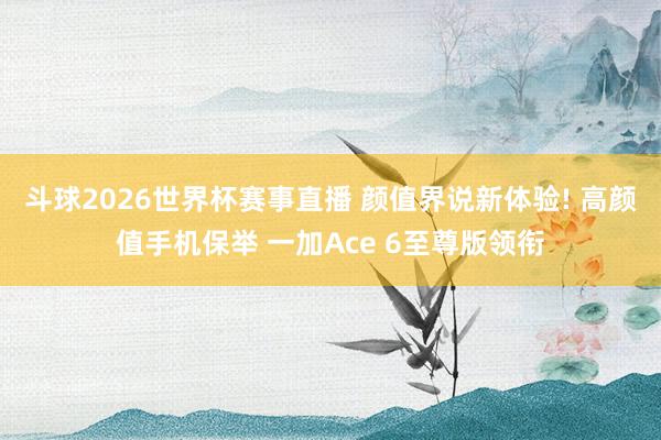 斗球2026世界杯赛事直播 颜值界说新体验! 高颜值手机保举 一加Ace 6至尊版领衔