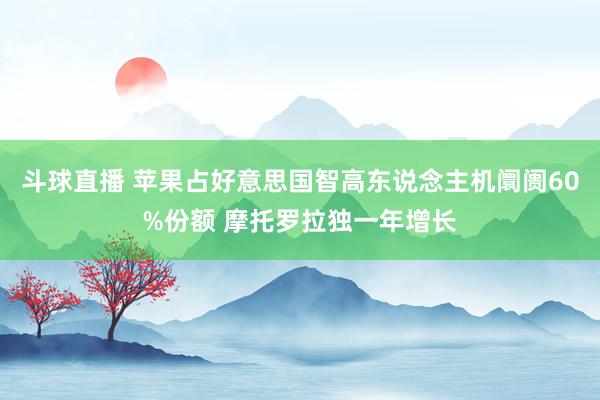 斗球直播 苹果占好意思国智高东说念主机阛阓60%份额 摩托罗拉独一年增长
