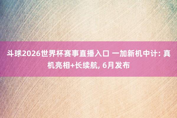 斗球2026世界杯赛事直播入口 一加新机中计: 真机亮相+长续航, 6月发布