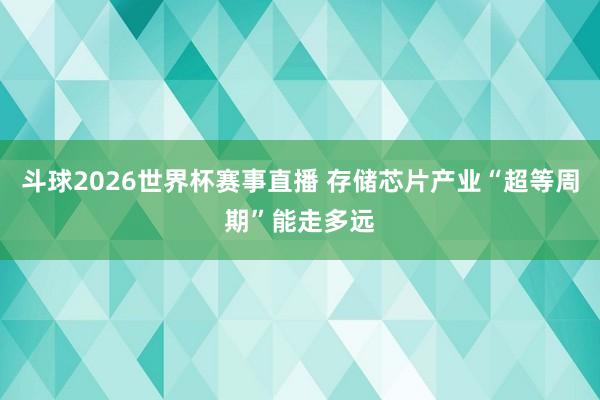 斗球2026世界杯赛事直播 存储芯片产业“超等周期”能走多远