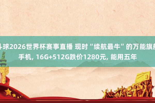 斗球2026世界杯赛事直播 现时“续航最牛”的万能旗舰手机, 16G+512G跌价1280元, 能用五年