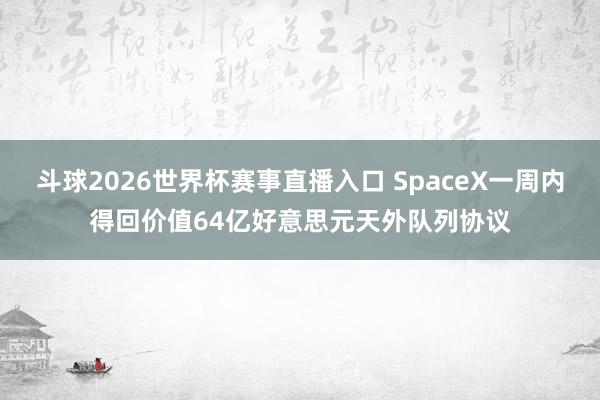 斗球2026世界杯赛事直播入口 SpaceX一周内得回价值64亿好意思元天外队列协议