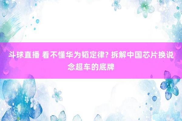 斗球直播 看不懂华为韬定律? 拆解中国芯片换说念超车的底牌