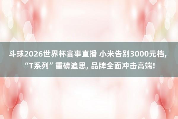 斗球2026世界杯赛事直播 小米告别3000元档, “T系列”重磅追思, 品牌全面冲击高端!