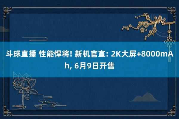 斗球直播 性能悍将! 新机官宣: 2K大屏+8000mAh, 6月9日开售