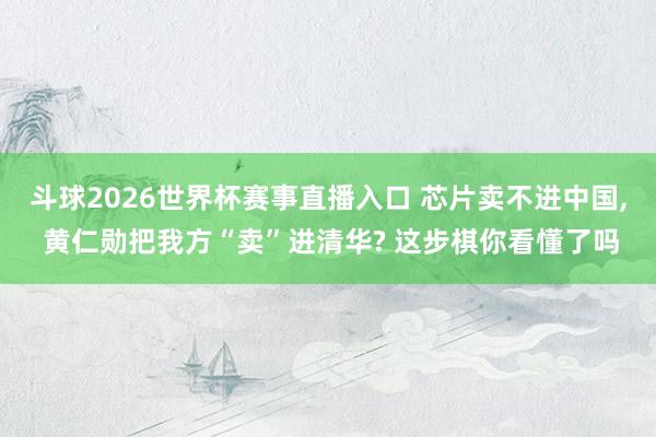 斗球2026世界杯赛事直播入口 芯片卖不进中国, 黄仁勋把我方“卖”进清华? 这步棋你看懂了吗