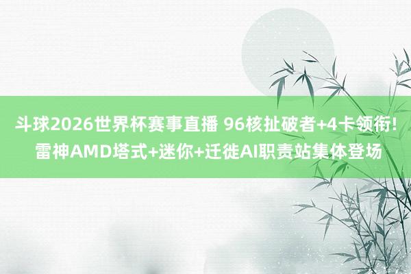 斗球2026世界杯赛事直播 96核扯破者+4卡领衔! 雷神AMD塔式+迷你+迁徙AI职责站集体登场