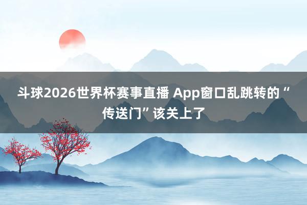 斗球2026世界杯赛事直播 App窗口乱跳转的“传送门”该关上了