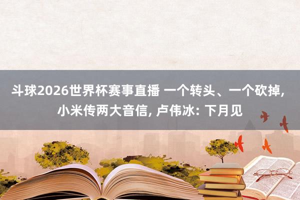 斗球2026世界杯赛事直播 一个转头、一个砍掉, 小米传两大音信, 卢伟冰: 下月见