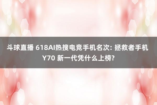 斗球直播 618AI热搜电竞手机名次: 拯救者手机 Y70 新一代凭什么上榜?