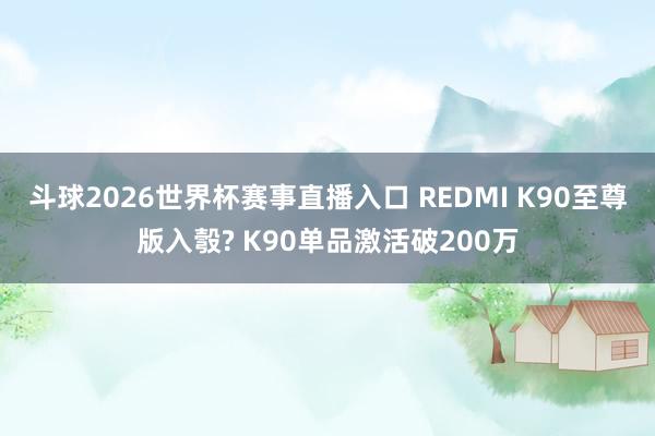 斗球2026世界杯赛事直播入口 REDMI K90至尊版入彀? K90单品激活破200万