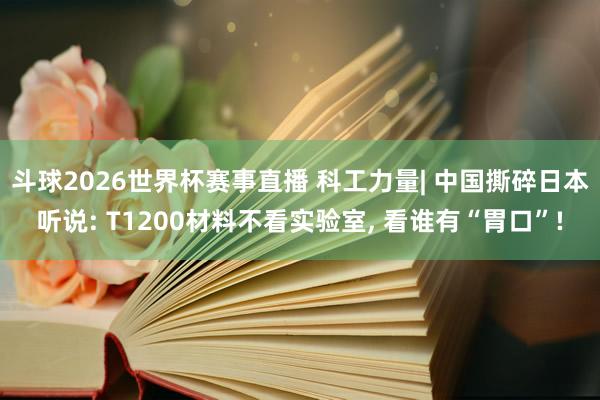斗球2026世界杯赛事直播 科工力量| 中国撕碎日本听说: T1200材料不看实验室, 看谁有“胃口”!
