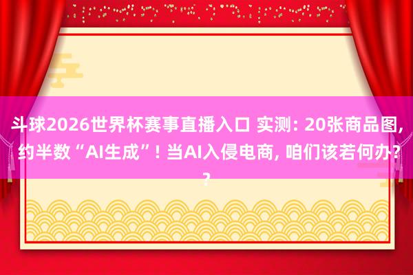 斗球2026世界杯赛事直播入口 实测: 20张商品图, 约半数“AI生成”! 当AI入侵电商, 咱们该若何办?