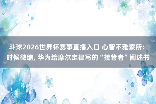斗球2026世界杯赛事直播入口 心智不雅察所: 时候微缩, 华为给摩尔定律写的“接管者”阐述书
