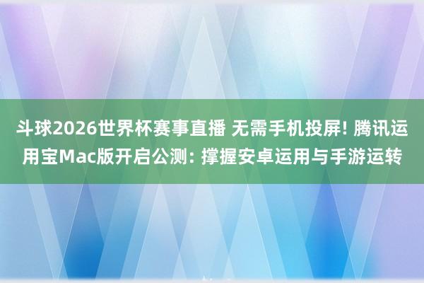 斗球2026世界杯赛事直播 无需手机投屏! 腾讯运用宝Mac版开启公测: 撑握安卓运用与手游运转