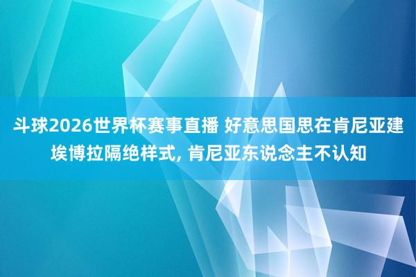 斗球2026世界杯赛事直播 好意思国思在肯尼亚建埃博拉隔绝样式, 肯尼亚东说念主不认知