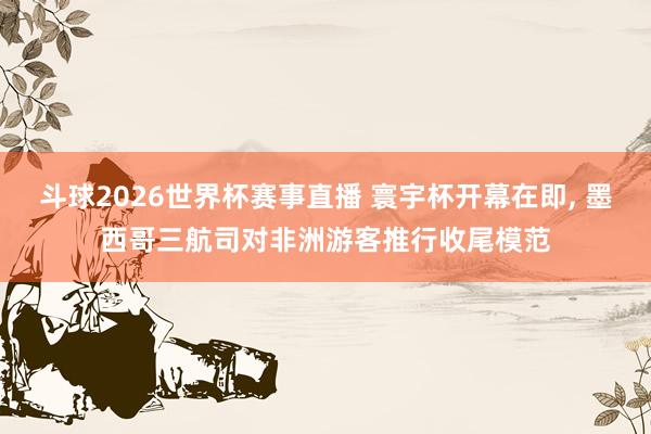 斗球2026世界杯赛事直播 寰宇杯开幕在即, 墨西哥三航司对非洲游客推行收尾模范