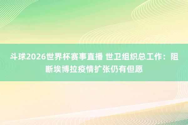 斗球2026世界杯赛事直播 世卫组织总工作：阻断埃博拉疫情扩张仍有但愿