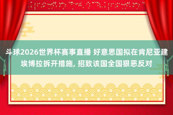 斗球2026世界杯赛事直播 好意思国拟在肯尼亚建埃博拉拆开措施, 招致该国全国狠恶反对