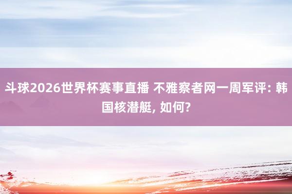 斗球2026世界杯赛事直播 不雅察者网一周军评: 韩国核潜艇, 如何?