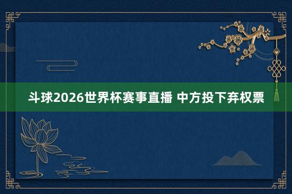 斗球2026世界杯赛事直播 中方投下弃权票