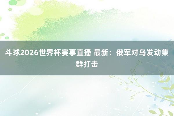 斗球2026世界杯赛事直播 最新：俄军对乌发动集群打击