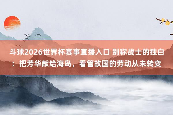斗球2026世界杯赛事直播入口 别称战士的独白：把芳华献给海岛，看管故国的劳动从未转变