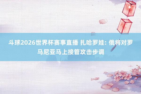 斗球2026世界杯赛事直播 扎哈罗娃: 俄将对罗马尼亚马上接管攻击步调