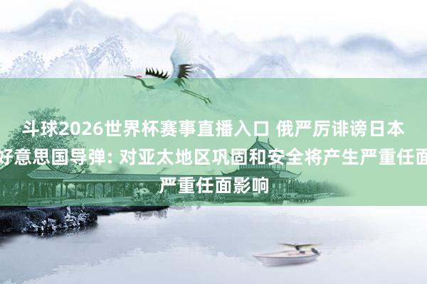 斗球2026世界杯赛事直播入口 俄严厉诽谤日本部署好意思国导弹: 对亚太地区巩固和安全将产生严重任面影响