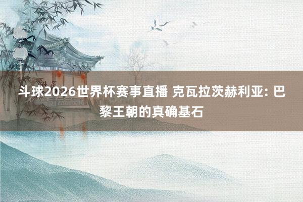 斗球2026世界杯赛事直播 克瓦拉茨赫利亚: 巴黎王朝的真确基石