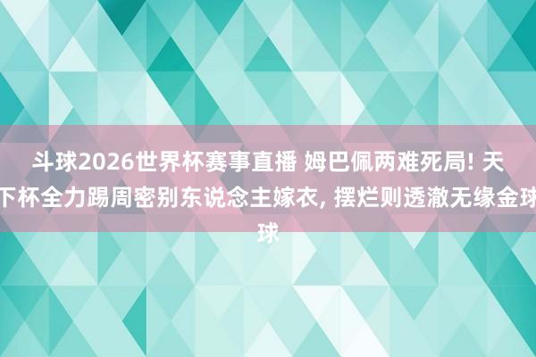 斗球2026世界杯赛事直播 姆巴佩两难死局! 天下杯全力踢周密别东说念主嫁衣, 摆烂则透澈无缘金球