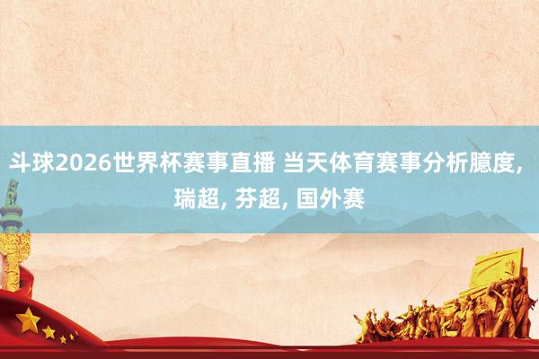 斗球2026世界杯赛事直播 当天体育赛事分析臆度, 瑞超, 芬超, 国外赛