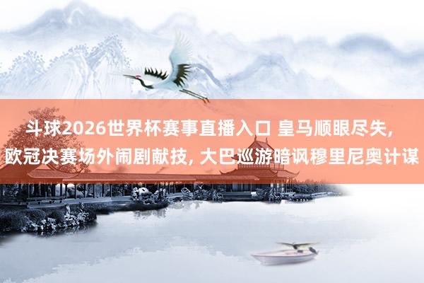 斗球2026世界杯赛事直播入口 皇马顺眼尽失, 欧冠决赛场外闹剧献技, 大巴巡游暗讽穆里尼奥计谋