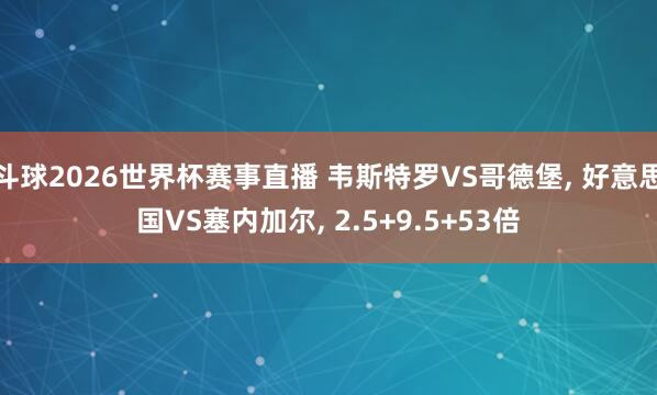 斗球2026世界杯赛事直播 韦斯特罗VS哥德堡, 好意思国VS塞内加尔, 2.5+9.5+53倍