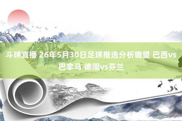 斗球直播 26年5月30日足球推选分析瞻望 巴西vs巴拿马 德国vs芬兰