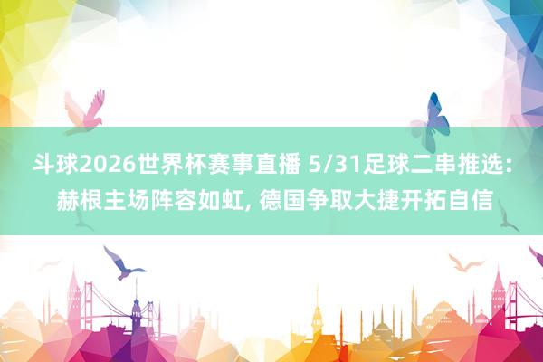 斗球2026世界杯赛事直播 5/31足球二串推选: 赫根主场阵容如虹, 德国争取大捷开拓自信