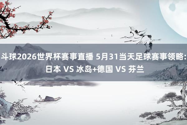 斗球2026世界杯赛事直播 5月31当天足球赛事领略: 日本 VS 冰岛+德国 VS 芬兰