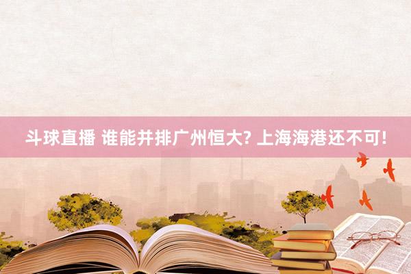 斗球直播 谁能并排广州恒大? 上海海港还不可!