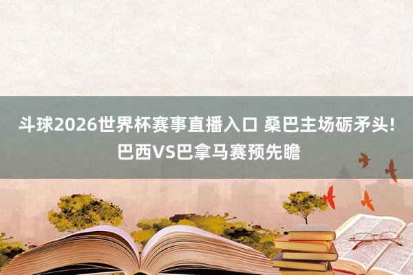 斗球2026世界杯赛事直播入口 桑巴主场砺矛头! 巴西VS巴拿马赛预先瞻